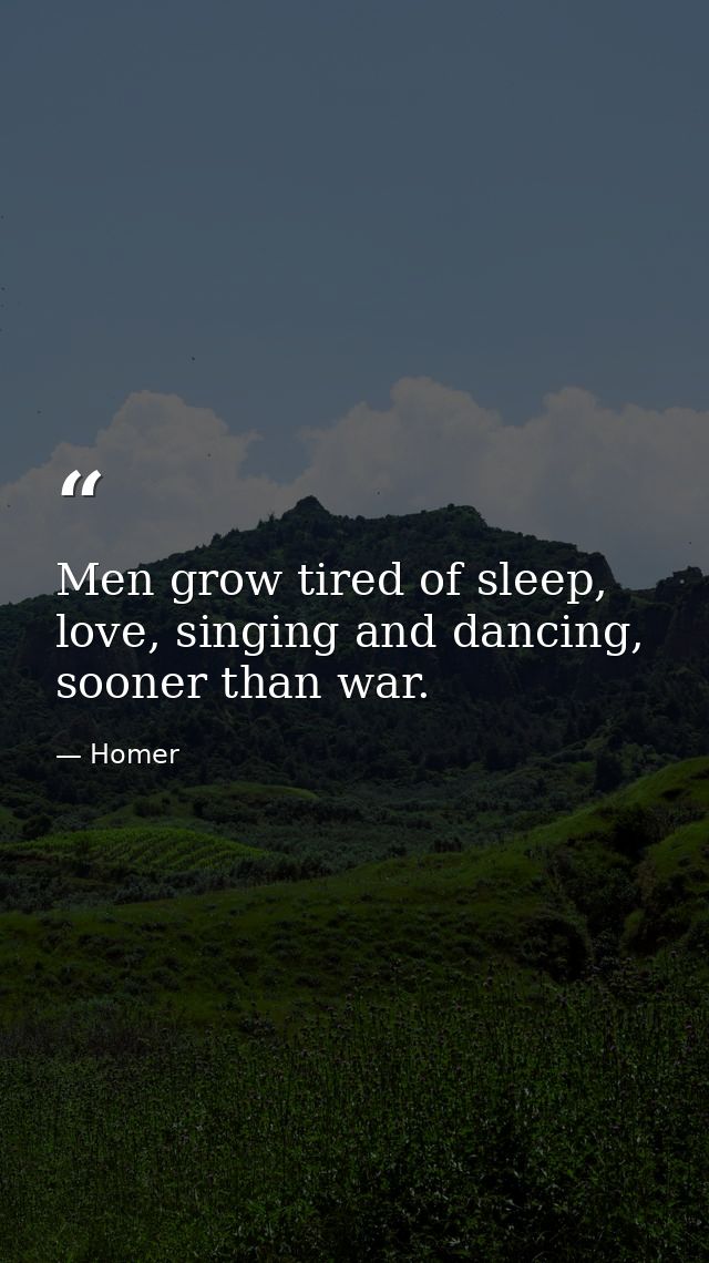 Men grow tired of sleep, love, singing and dancing, sooner than war. — Homer