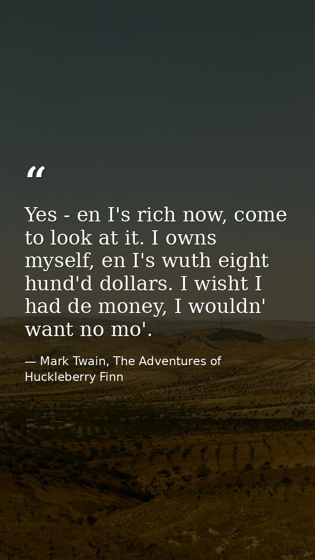 Yes - en I's rich now, come to look at it. I owns myself, en I's wuth eight hund'd dollars. I wisht I had de money, I wo — Mark Twain, The Adventures of Huckleberry Finn