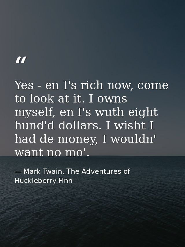 Yes - en I's rich now, come to look at it. I owns myself, en I's wuth eight hund'd dollars. I wisht I had de money, I wo — Mark Twain, The Adventures of Huckleberry Finn