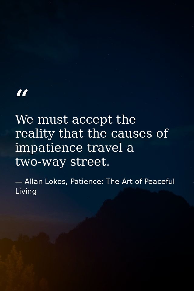We must accept the reality that the causes of impatience travel a two-way street. — Allan Lokos, Patience: The Art of Peaceful Living