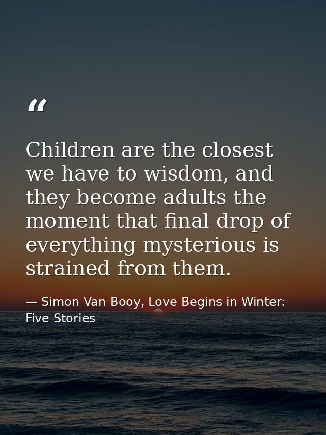 Children are the closest we have to wisdom, and they become adults the moment that final drop of everything mysterious i — Simon Van Booy, Love Begins in Winter: Five Stories