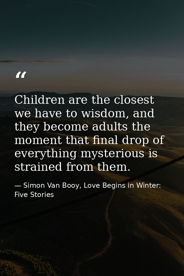Children are the closest we have to wisdom, and they become adults the moment that final drop of everything mysterious i — Simon Van Booy, Love Begins in Winter: Five Stories