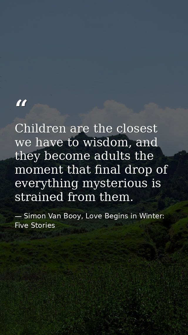 Children are the closest we have to wisdom, and they become adults the moment that final drop of everything mysterious i — Simon Van Booy, Love Begins in Winter: Five Stories