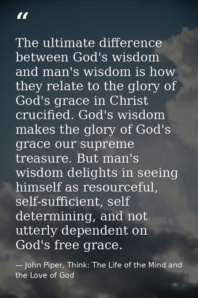 The ultimate difference between God's wisdom and man's wisdom is how they relate to the glory of God's grace in Christ c — John Piper, Think: The Life of the Mind and the Love of God