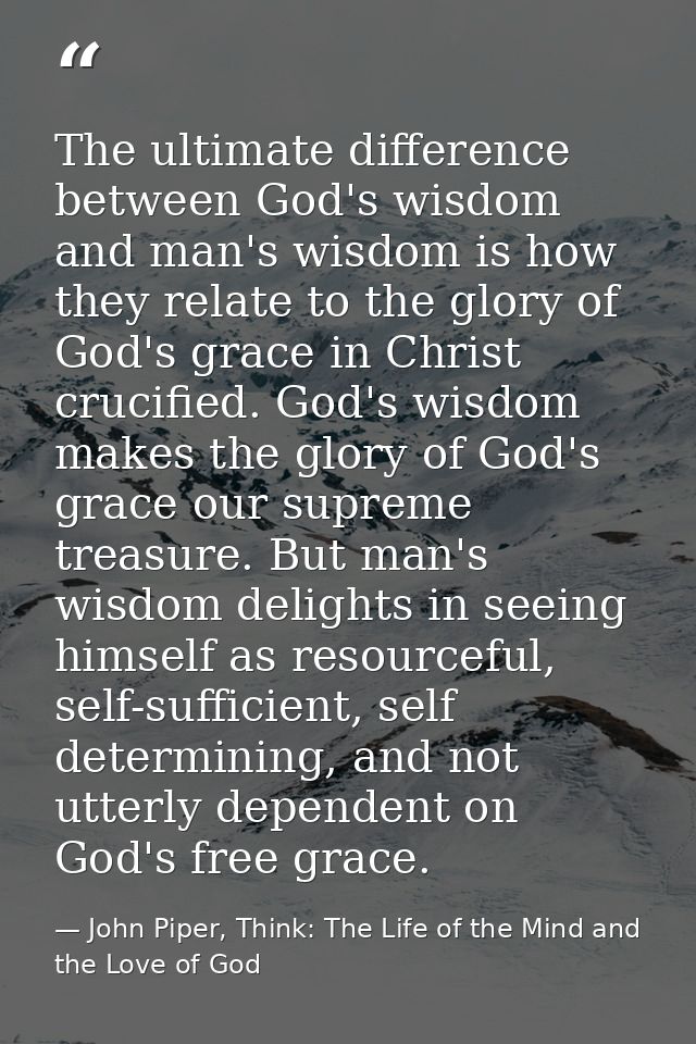 The ultimate difference between God's wisdom and man's wisdom is how they relate to the glory of God's grace in Christ c — John Piper, Think: The Life of the Mind and the Love of God