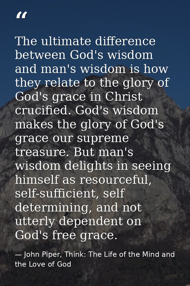The ultimate difference between God's wisdom and man's wisdom is how they relate to the glory of God's grace in Christ c — John Piper, Think: The Life of the Mind and the Love of God