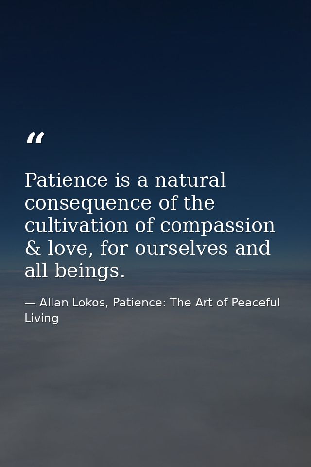 Patience is a natural consequence of the cultivation of compassion & love, for ourselves and all beings. — Allan Lokos, Patience: The Art of Peaceful Living
