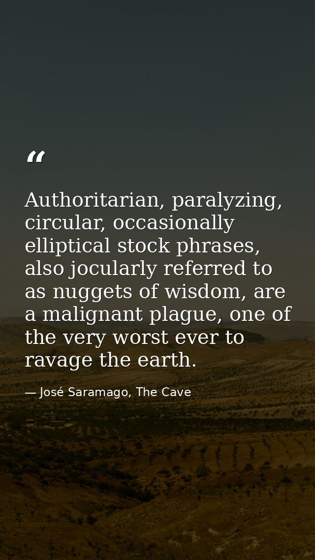 Authoritarian, paralyzing, circular, occasionally elliptical stock phrases, also jocularly referred to as nuggets of wis — José Saramago, The Cave