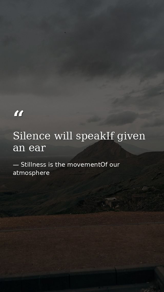 Silence will speakIf given an ear — Stillness is the movementOf our atmosphere