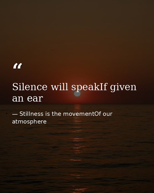Silence will speakIf given an ear — Stillness is the movementOf our atmosphere