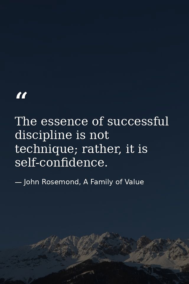 The essence of successful discipline is not technique; rather, it is self-confidence. — John Rosemond, A Family of Value