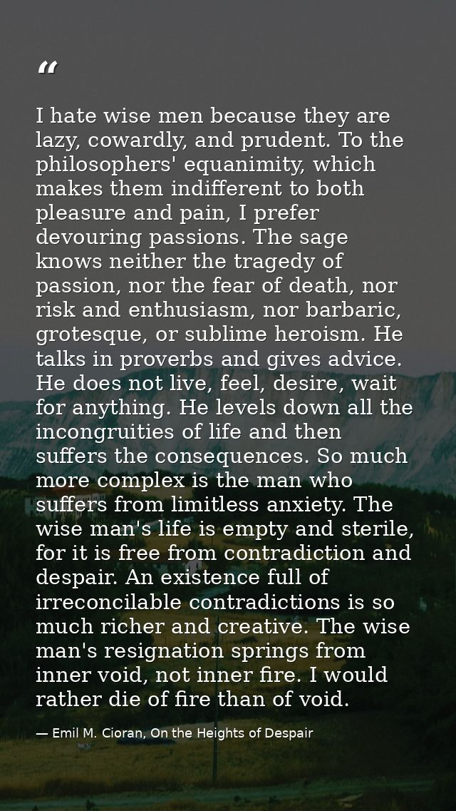 I hate wise men because they are lazy, cowardly, and prudent. To the philosophers' equanimity, which makes them indiffer — Emil M. Cioran, On the Heights of Despair