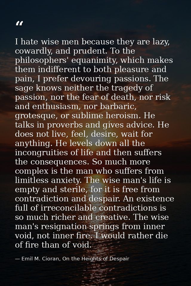 I hate wise men because they are lazy, cowardly, and prudent. To the philosophers' equanimity, which makes them indiffer — Emil M. Cioran, On the Heights of Despair