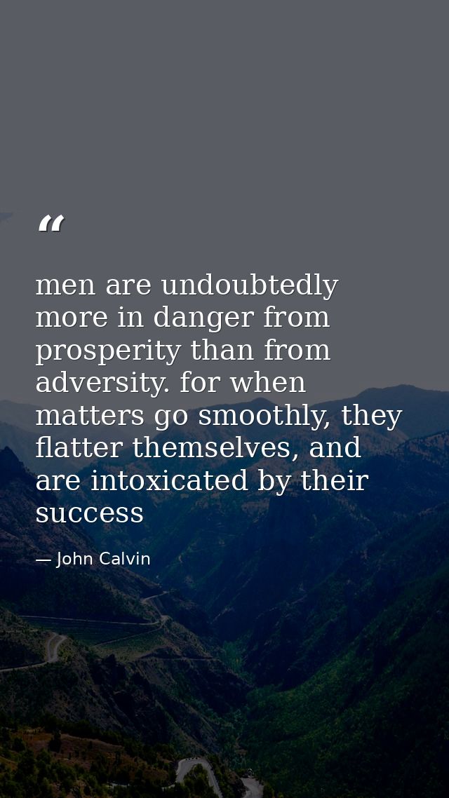 men are undoubtedly more in danger from prosperity than from adversity. for when matters go smoothly, they flatter thems — John Calvin