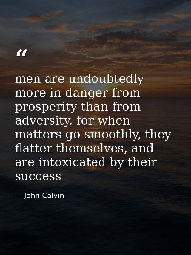 men are undoubtedly more in danger from prosperity than from adversity. for when matters go smoothly, they flatter thems — John Calvin