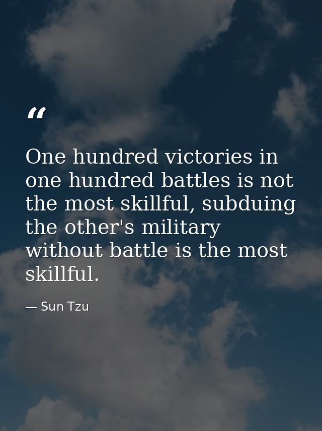 One hundred victories in one hundred battles is not the most skillful, subduing the other's military without battle is t — Sun Tzu