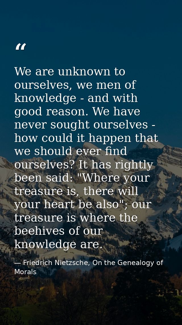 We are unknown to ourselves, we men of knowledge - and with good reason. We have never sought ourselves - how could it h — Friedrich Nietzsche, On the Genealogy of Morals