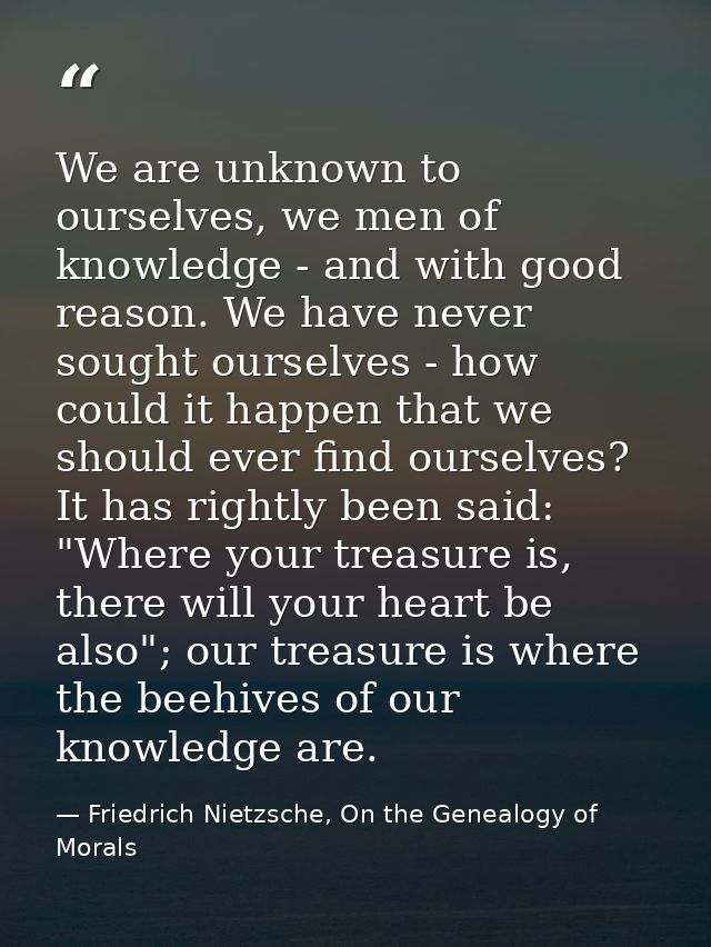 We are unknown to ourselves, we men of knowledge - and with good reason. We have never sought ourselves - how could it h — Friedrich Nietzsche, On the Genealogy of Morals