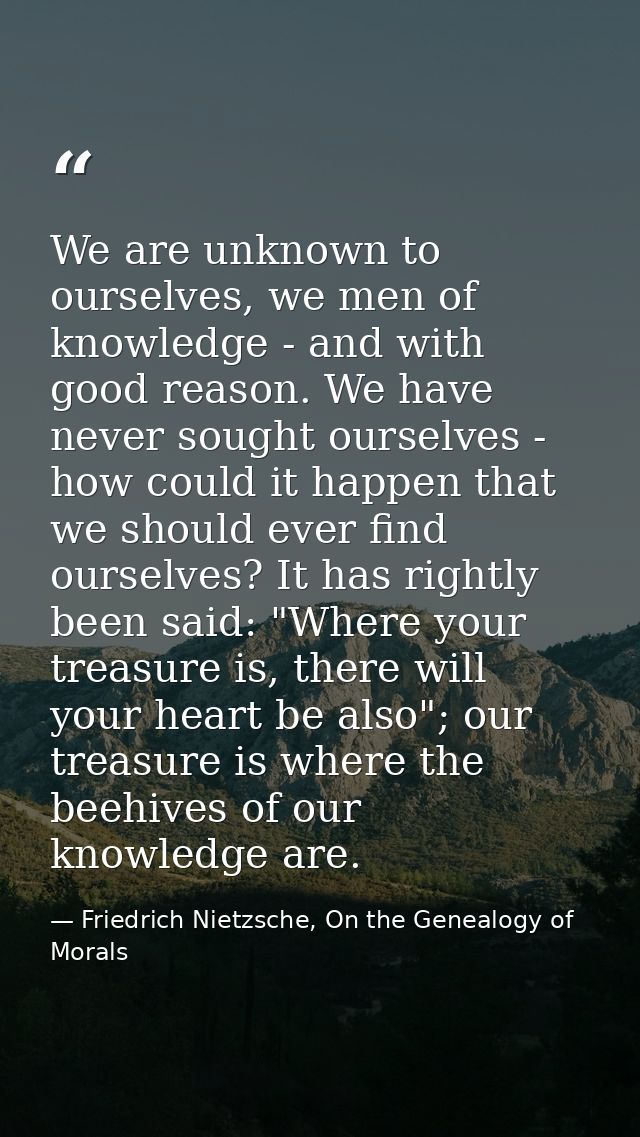 We are unknown to ourselves, we men of knowledge - and with good reason. We have never sought ourselves - how could it h — Friedrich Nietzsche, On the Genealogy of Morals