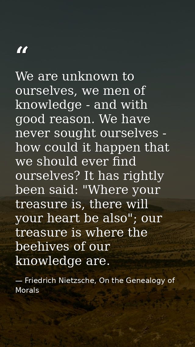 We are unknown to ourselves, we men of knowledge - and with good reason. We have never sought ourselves - how could it h — Friedrich Nietzsche, On the Genealogy of Morals