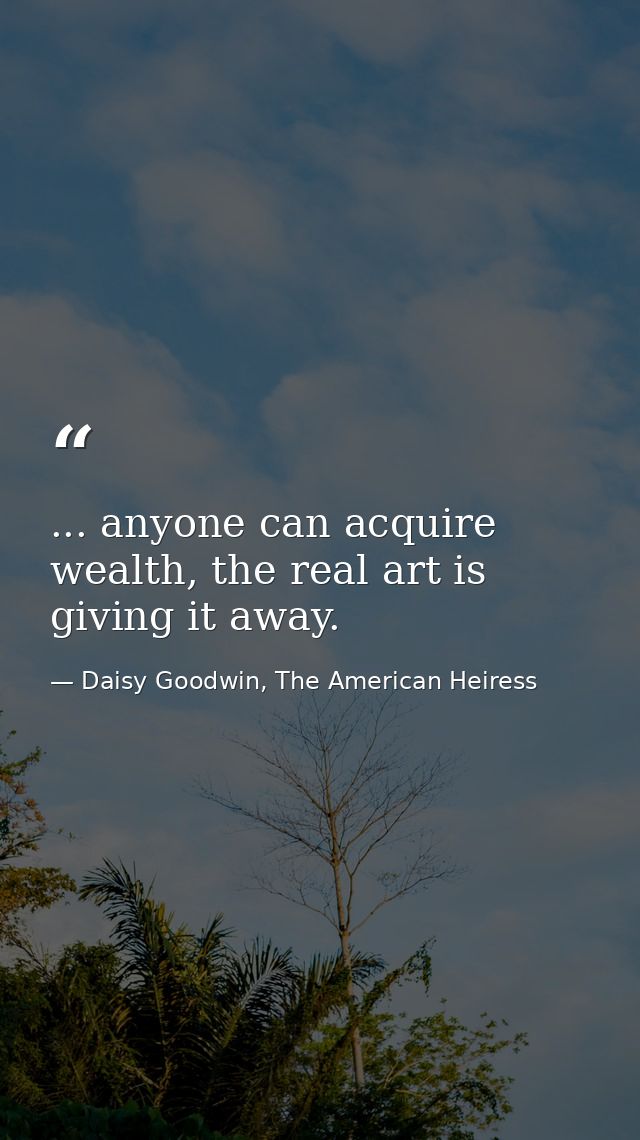 ... anyone can acquire wealth, the real art is giving it away. — Daisy Goodwin, The American Heiress