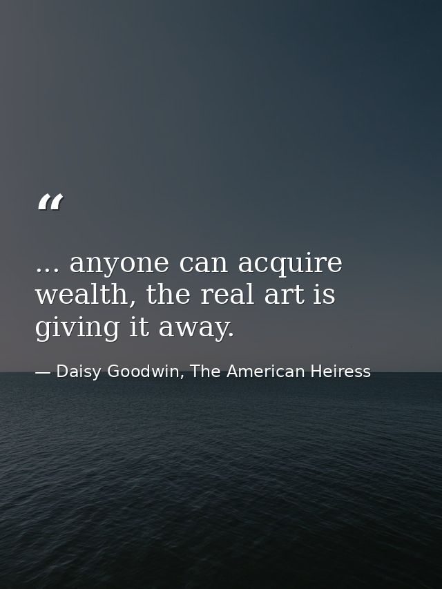 ... anyone can acquire wealth, the real art is giving it away. — Daisy Goodwin, The American Heiress