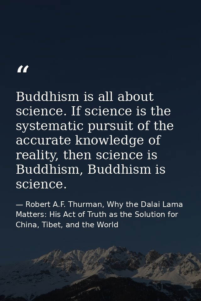 Buddhism is all about science. If science is the systematic pursuit of the accurate knowledge of reality, then science i — Robert A.F. Thurman, Why the Dalai Lama Matters: His Act of Truth as the Solution for China, Tibet, and the World