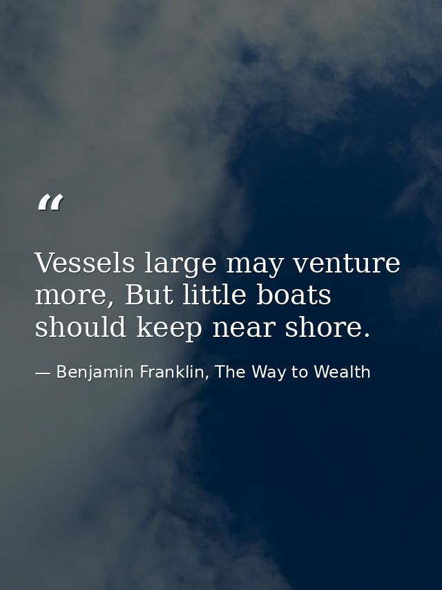 Vessels large may venture more, But little boats should keep near shore. — Benjamin Franklin, The Way to Wealth