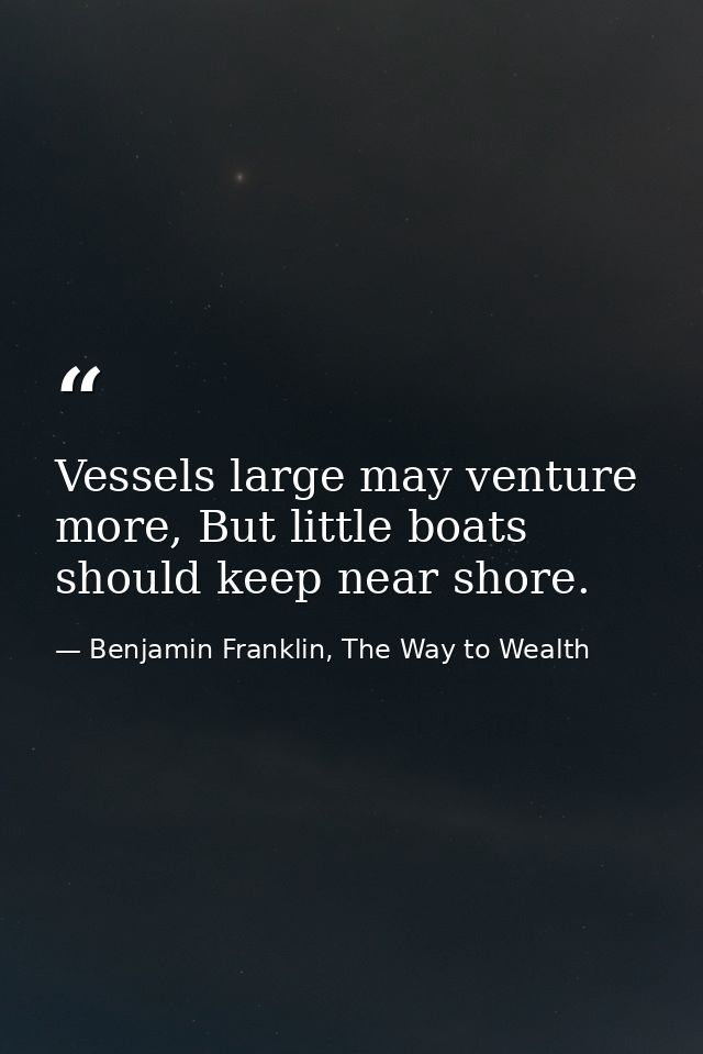 Vessels large may venture more, But little boats should keep near shore. — Benjamin Franklin, The Way to Wealth