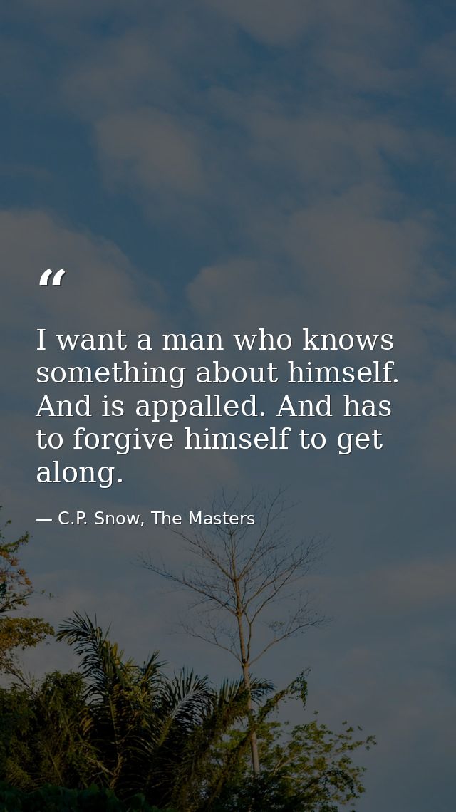 I want a man who knows something about himself. And is appalled. And has to forgive himself to get along. — C.P. Snow, The Masters