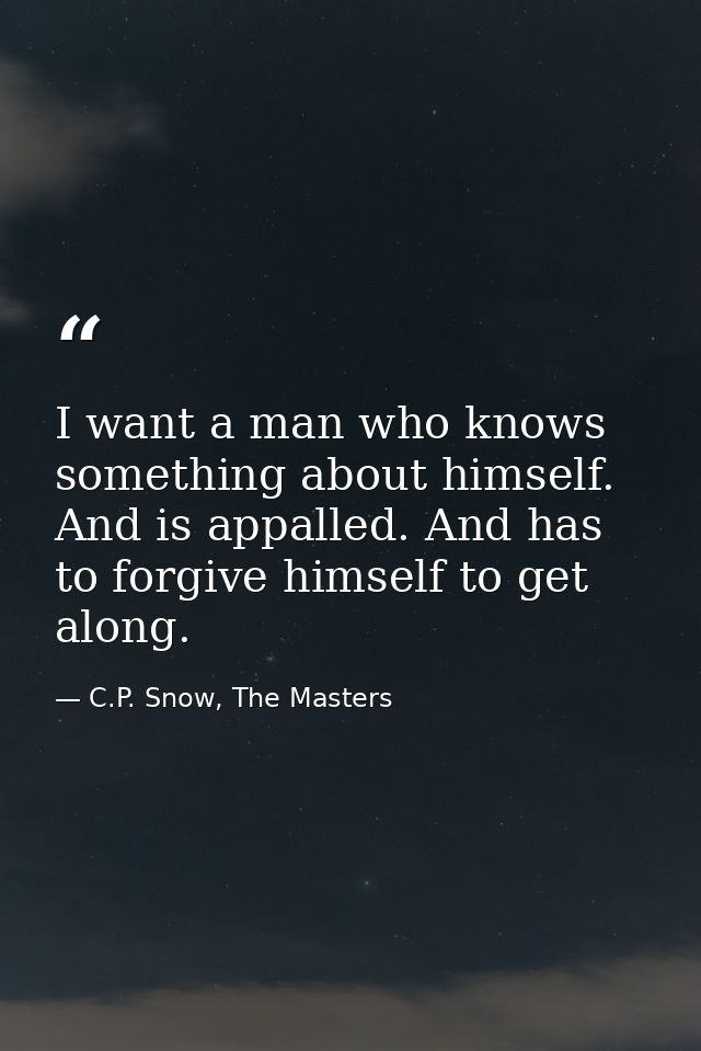 I want a man who knows something about himself. And is appalled. And has to forgive himself to get along. — C.P. Snow, The Masters