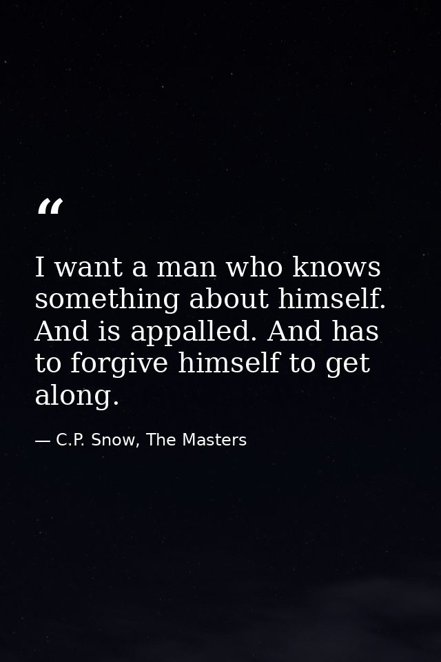 I want a man who knows something about himself. And is appalled. And has to forgive himself to get along. — C.P. Snow, The Masters