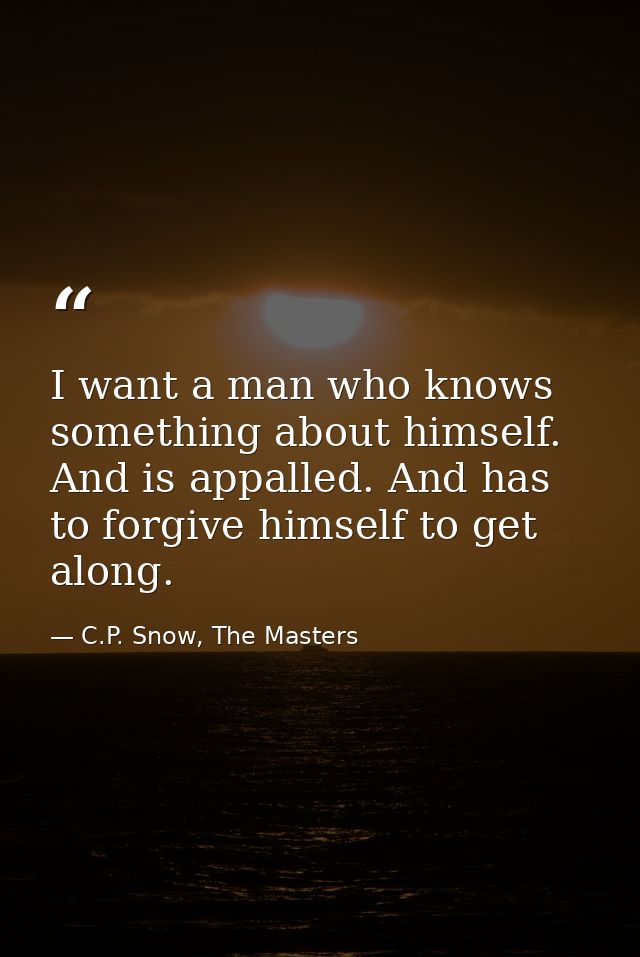 I want a man who knows something about himself. And is appalled. And has to forgive himself to get along. — C.P. Snow, The Masters