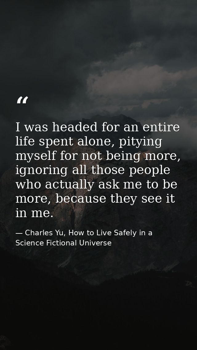 I was headed for an entire life spent alone, pitying myself for not being more, ignoring all those people who actually a — Charles Yu, How to Live Safely in a Science Fictional Universe
