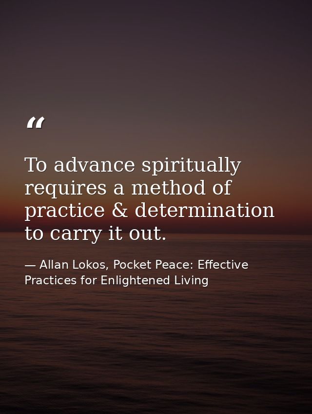 To advance spiritually requires a method of practice & determination to carry it out. — Allan Lokos, Pocket Peace: Effective Practices for Enlightened Living
