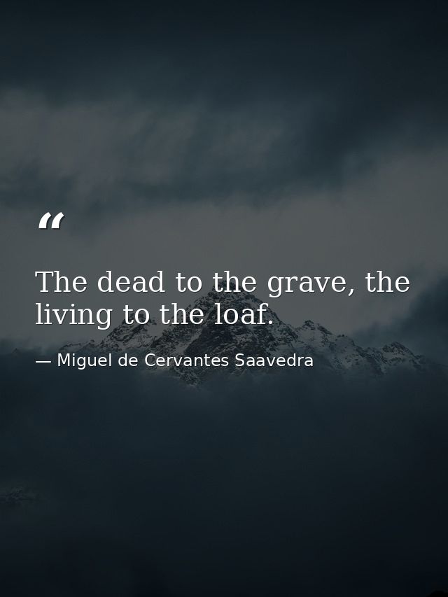 The dead to the grave, the living to the loaf. — Miguel de Cervantes Saavedra