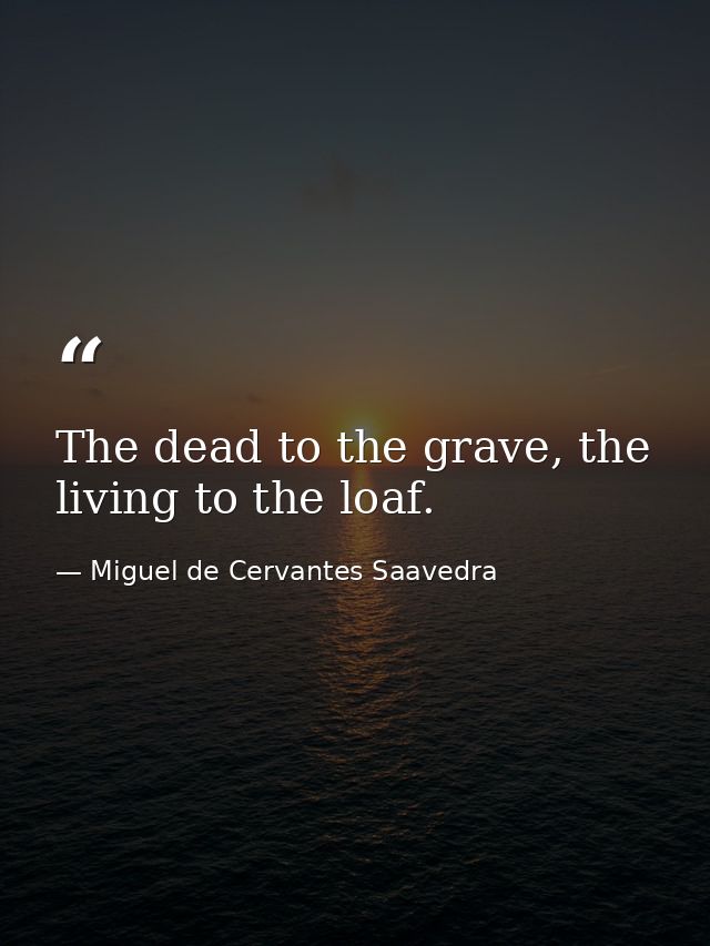 The dead to the grave, the living to the loaf. — Miguel de Cervantes Saavedra