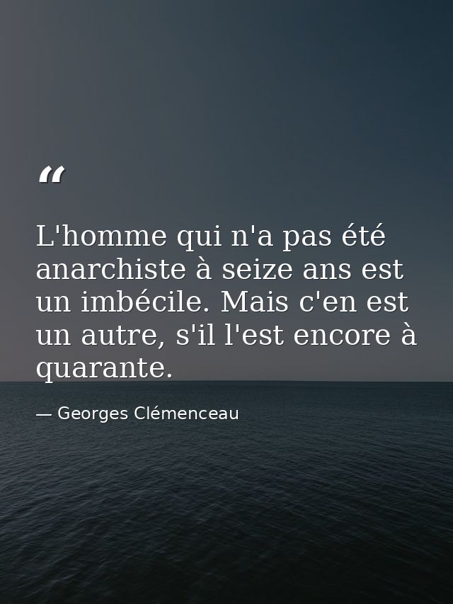 L'homme qui n'a pas été anarchiste à seize ans est un imbécile. Mais c'en est un autre, s'il l'est encore à quarante. — Georges Clémenceau
