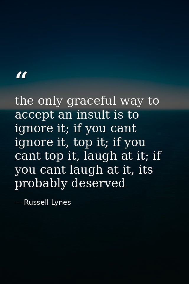 the only graceful way to accept an insult is to ignore it; if you cant ignore it, top it; if you cant top it, laugh at i — Russell Lynes