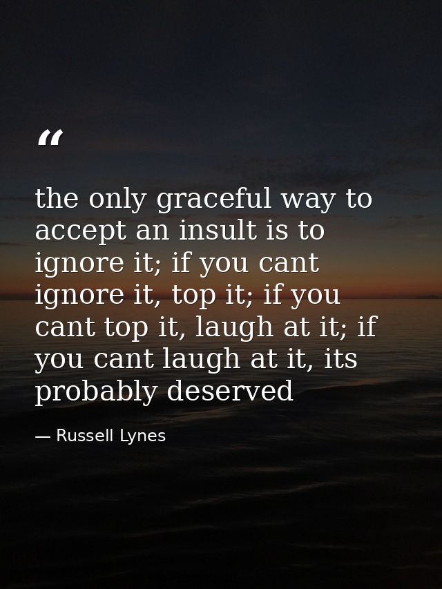 the only graceful way to accept an insult is to ignore it; if you cant ignore it, top it; if you cant top it, laugh at i — Russell Lynes