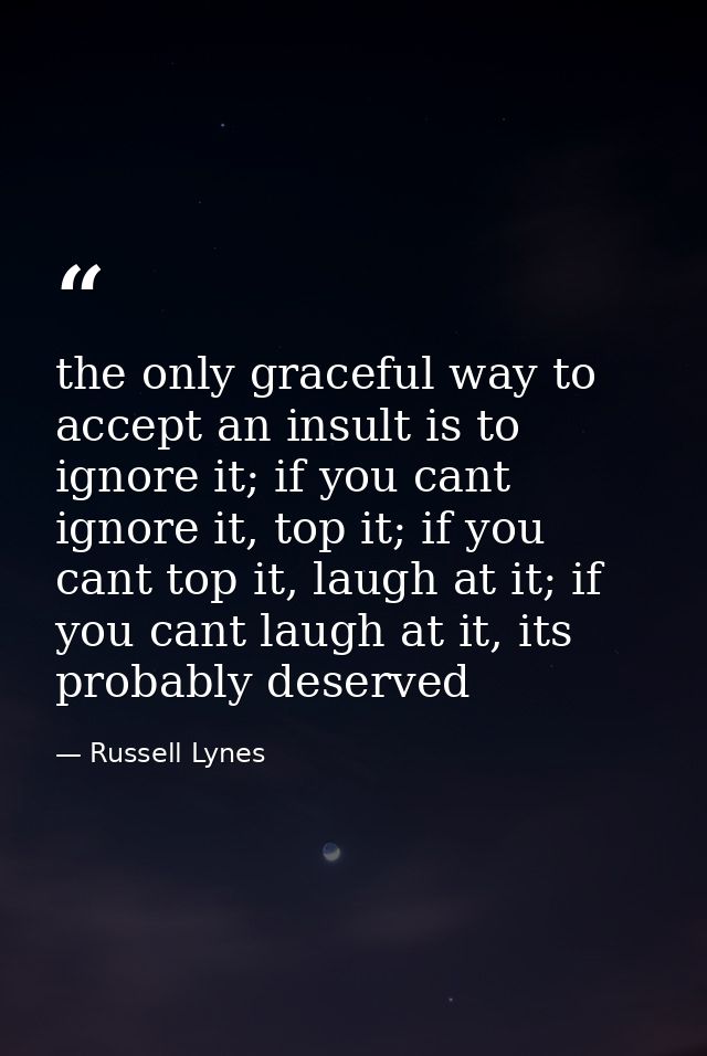 the only graceful way to accept an insult is to ignore it; if you cant ignore it, top it; if you cant top it, laugh at i — Russell Lynes
