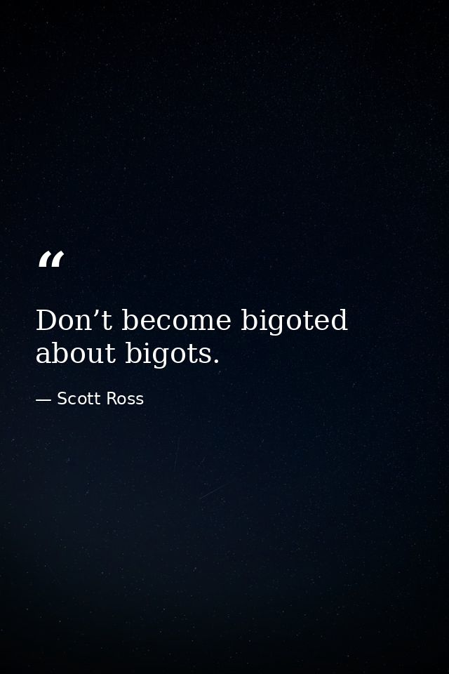Don’t become bigoted about bigots. — Scott Ross