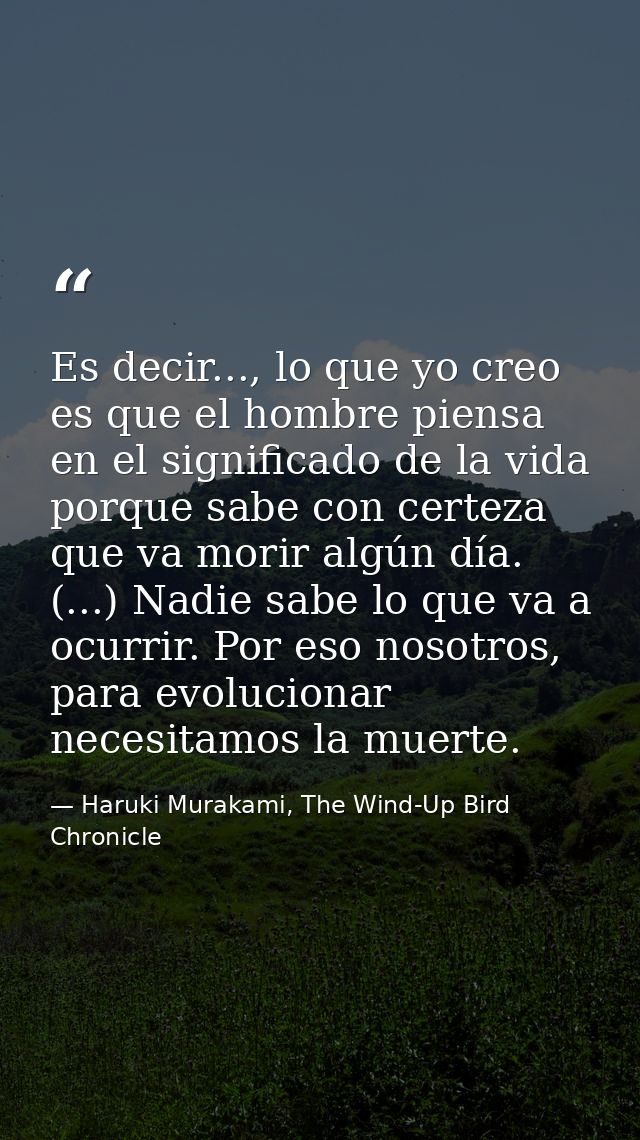 Es decir..., lo que yo creo es que el hombre piensa en el significado de la vida porque sabe con certeza que va morir al — Haruki Murakami, The Wind-Up Bird Chronicle
