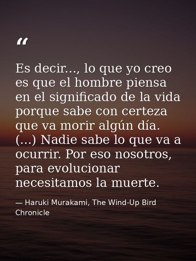 Es decir..., lo que yo creo es que el hombre piensa en el significado de la vida porque sabe con certeza que va morir al — Haruki Murakami, The Wind-Up Bird Chronicle