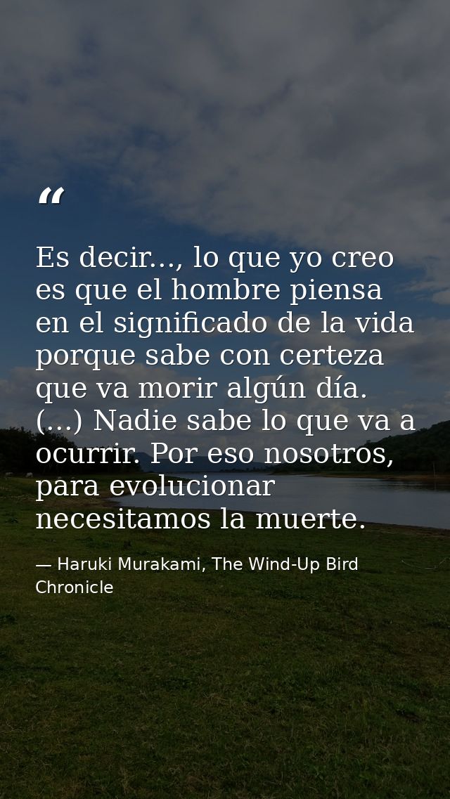 Es decir..., lo que yo creo es que el hombre piensa en el significado de la vida porque sabe con certeza que va morir al — Haruki Murakami, The Wind-Up Bird Chronicle