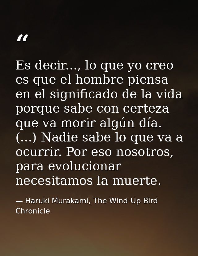 Es decir..., lo que yo creo es que el hombre piensa en el significado de la vida porque sabe con certeza que va morir al — Haruki Murakami, The Wind-Up Bird Chronicle