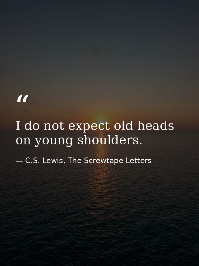 I do not expect old heads on young shoulders. — C.S. Lewis, The Screwtape Letters