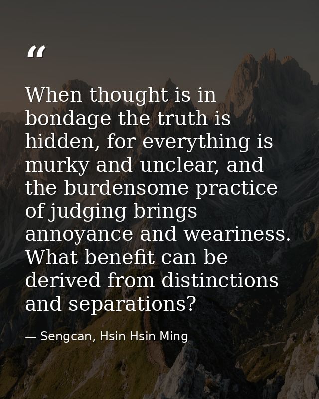 When thought is in bondage the truth is hidden, for everything is murky and unclear, and the burdensome practice of judg — Sengcan, Hsin Hsin Ming