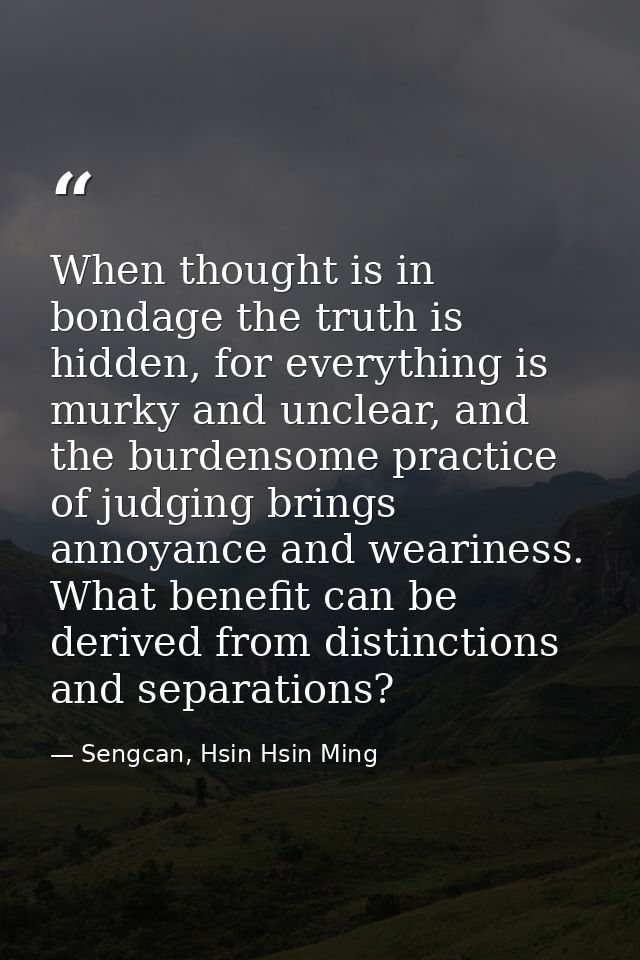 When thought is in bondage the truth is hidden, for everything is murky and unclear, and the burdensome practice of judg — Sengcan, Hsin Hsin Ming