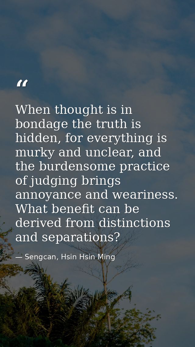When thought is in bondage the truth is hidden, for everything is murky and unclear, and the burdensome practice of judg — Sengcan, Hsin Hsin Ming
